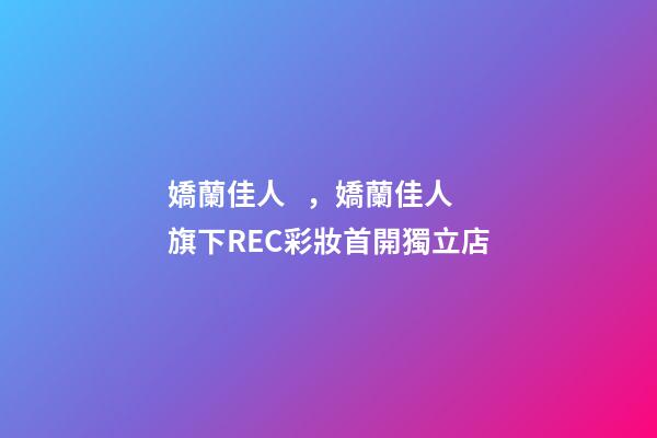 嬌蘭佳人，嬌蘭佳人旗下REC彩妝首開獨立店-第1張-觀點-玄機派